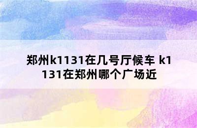 郑州k1131在几号厅候车 k1131在郑州哪个广场近